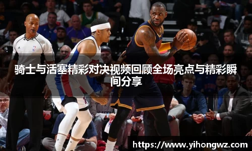 骑士与活塞精彩对决视频回顾全场亮点与精彩瞬间分享