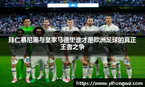 拜仁慕尼黑与皇家马德里谁才是欧洲足球的真正王者之争