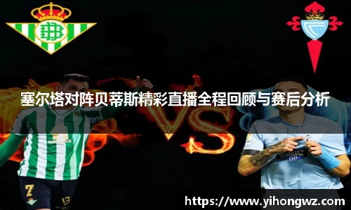 塞尔塔对阵贝蒂斯精彩直播全程回顾与赛后分析